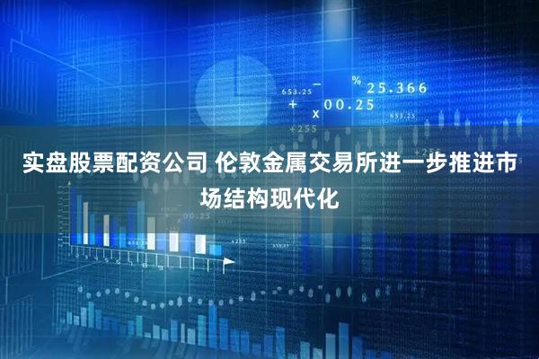 实盘股票配资公司 伦敦金属交易所进一步推进市场结构现代化