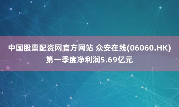中国股票配资网官方网站 众安在线(06060.HK)第一季度净利润5.69亿元