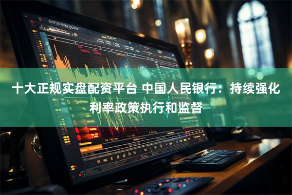 十大正规实盘配资平台 中国人民银行：持续强化利率政策执行和监督