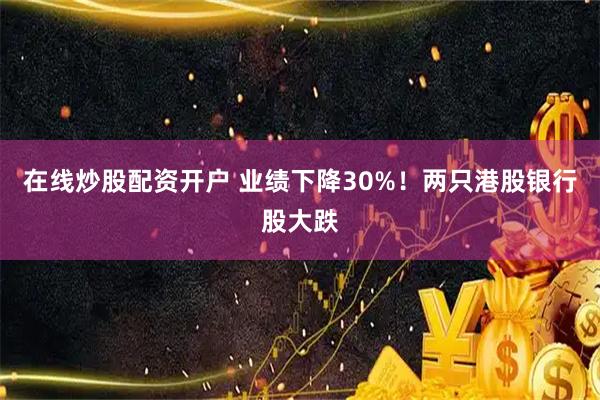 在线炒股配资开户 业绩下降30%！两只港股银行股大跌