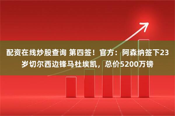 配资在线炒股查询 第四签！官方：阿森纳签下23岁切尔西边锋马杜埃凯，总价5200万镑