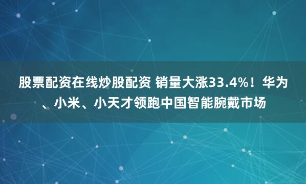 股票配资在线炒股配资 销量大涨33.4%！华为、小米、小天才领跑中国智能腕戴市场