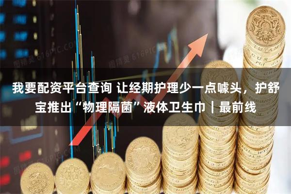 我要配资平台查询 让经期护理少一点噱头，护舒宝推出“物理隔菌”液体卫生巾｜最前线