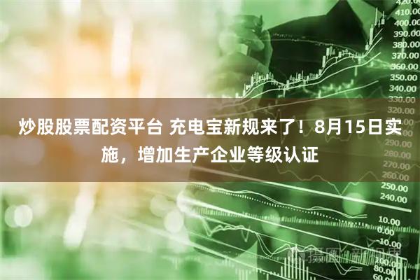 炒股股票配资平台 充电宝新规来了！8月15日实施，增加生产企业等级认证