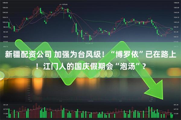 新疆配资公司 加强为台风级！“博罗依”已在路上！江门人的国庆假期会“泡汤”？