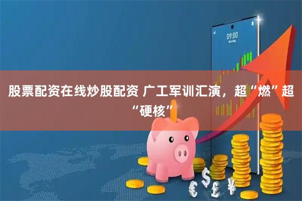 股票配资在线炒股配资 广工军训汇演，超“燃”超“硬核”